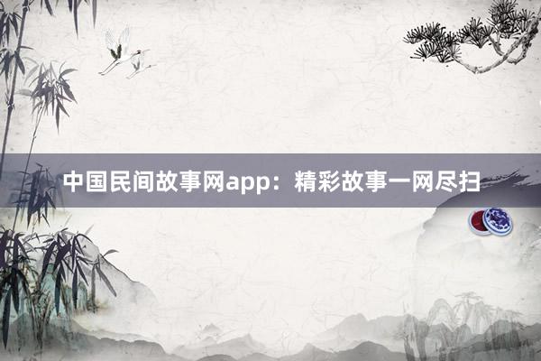 中国民间故事网app:精彩故事一网尽扫
